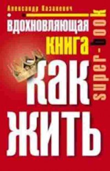 Книга Вдохновляющая книга Как жить (Казакевич А.), б-7752, Баград.рф